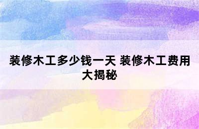 装修木工多少钱一天 装修木工费用大揭秘